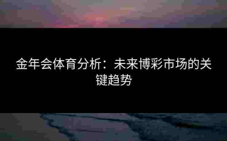 金年会体育分析：未来博彩市场的关键趋势