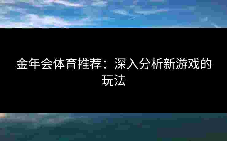 金年会体育推荐：深入分析新游戏的玩法