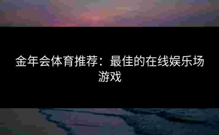 金年会体育推荐：最佳的在线娱乐场游戏