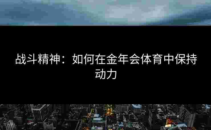 战斗精神：如何在金年会体育中保持动力