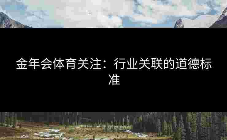 金年会体育关注：行业关联的道德标准