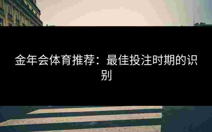 金年会体育推荐：最佳投注时期的识别