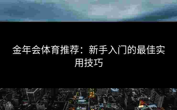 金年会体育推荐：新手入门的最佳实用技巧