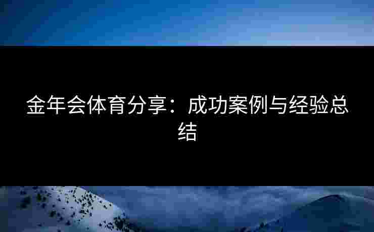 金年会体育分享：成功案例与经验总结