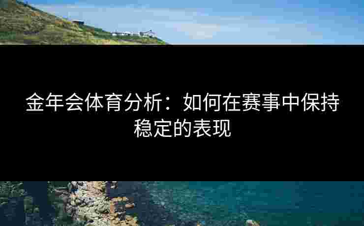 金年会体育分析：如何在赛事中保持稳定的表现