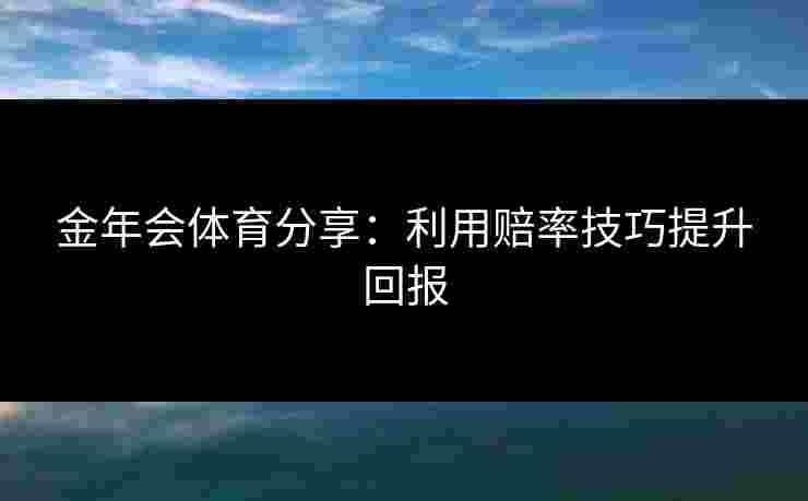 金年会体育分享：利用赔率技巧提升回报
