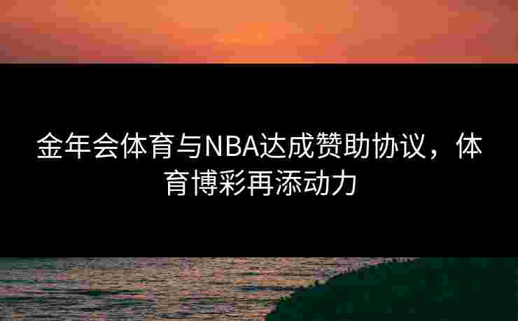 金年会体育与NBA达成赞助协议，体育博彩再添动力