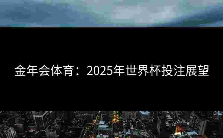 金年会体育：2025年世界杯投注展望