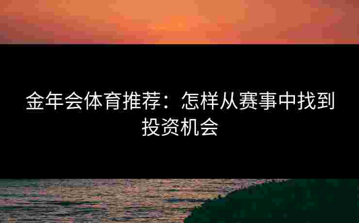 金年会体育推荐：怎样从赛事中找到投资机会