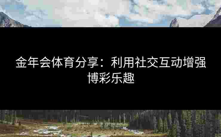 金年会体育分享：利用社交互动增强博彩乐趣