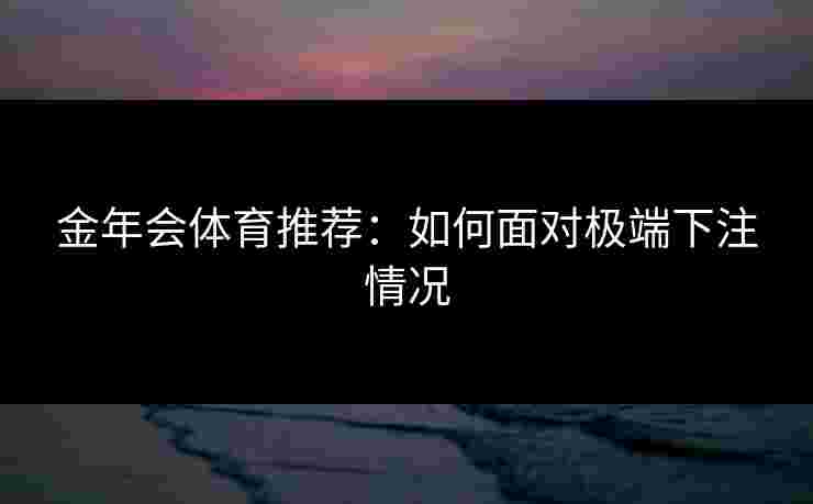 金年会体育推荐:如何面对极端下注情况 金年会体育推荐:如何面对极端下注情况