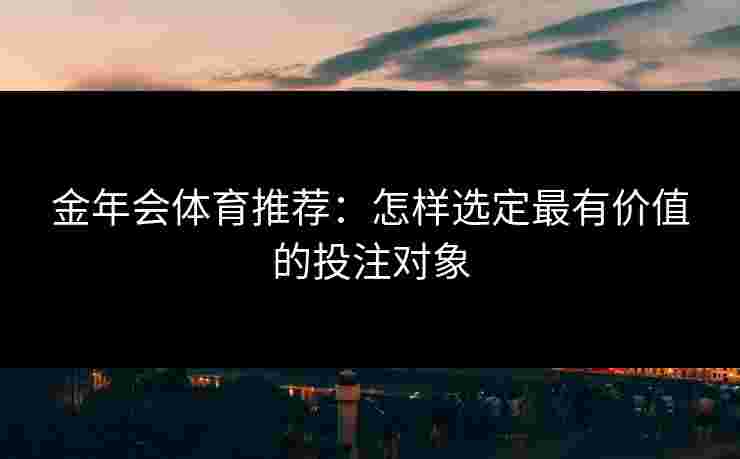 金年会体育推荐：怎样选定最有价值的投注对象