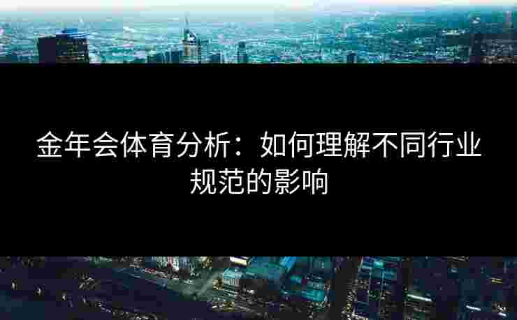 金年会体育分析:如何理解不同行业规范的影响 金年会体育分析:如何理解不同行业规范的影响