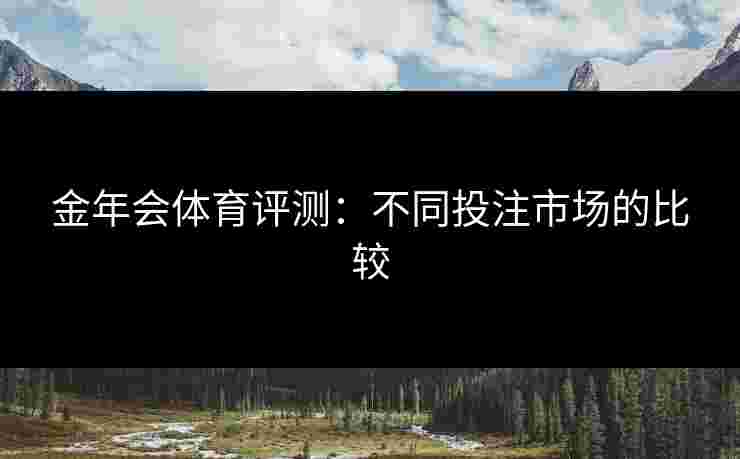 金年会体育评测:不同投注市场的比较 金年会体育评测:不同投注市场的比较