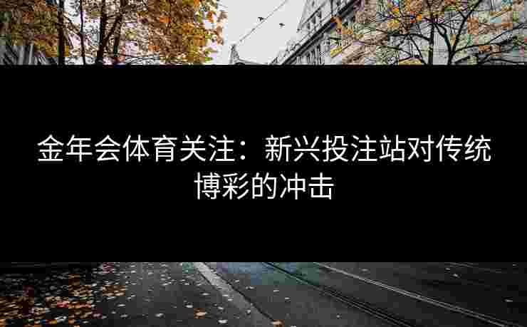 金年会体育关注:新兴投注站对传统博彩的冲击 金年会体育关注:新兴投注站对传统博彩的冲击