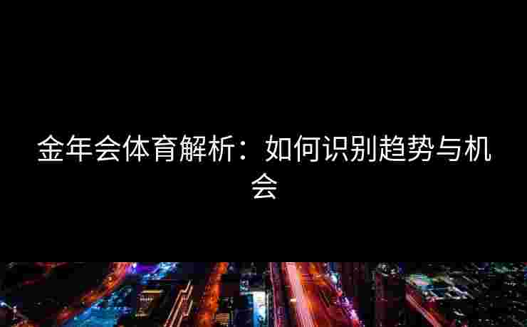 金年会体育解析:如何识别趋势与机会 金年会体育解析:如何识别趋势与机会