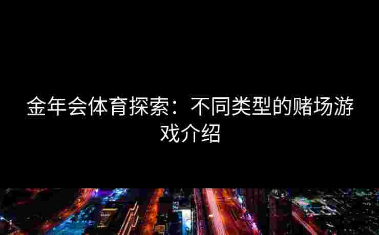 金年会体育探索:不同类型的赌场游戏介绍 金年会体育探索:不同类型的赌场游戏介绍