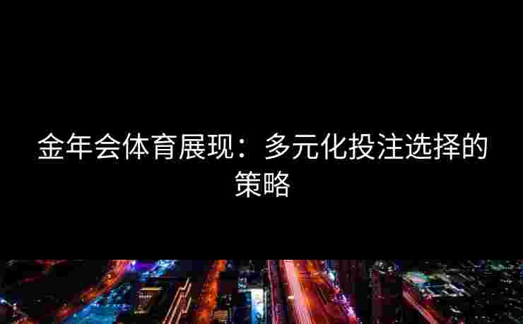 金年会体育展现:多元化投注选择的策略 金年会体育展现:多元化投注选择的策略