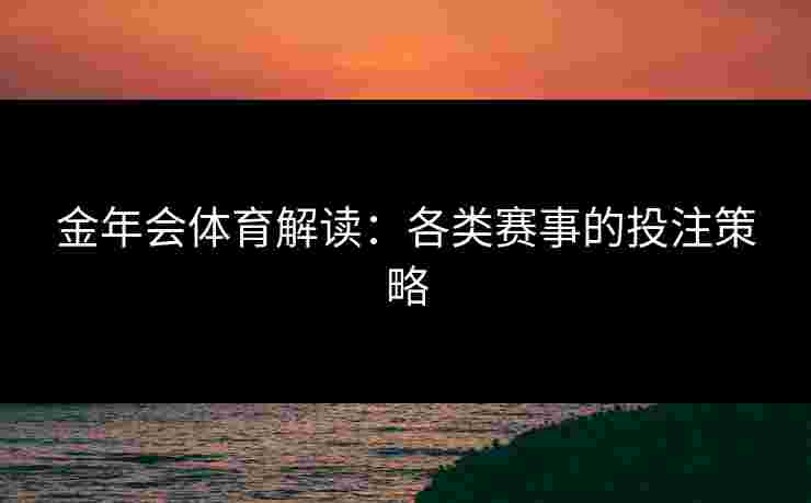 金年会体育解读:各类赛事的投注策略 金年会体育解读:各类赛事的投注策略