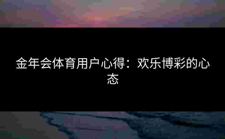 金年会体育用户心得：欢乐博彩的心态