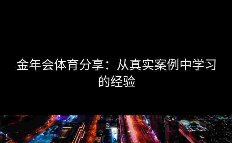 金年会体育分享：从真实案例中学习的经验