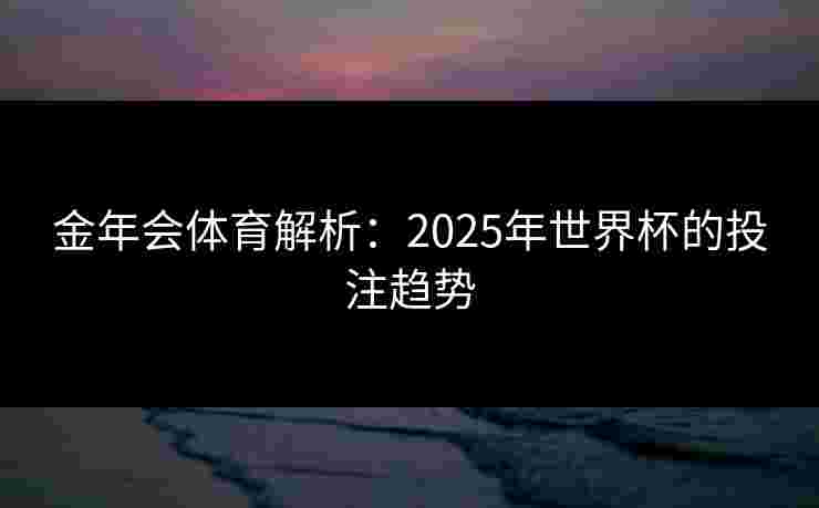 金年会体育解析：2025年世界杯的投注趋势