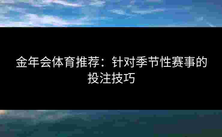 金年会体育推荐：针对季节性赛事的投注技巧