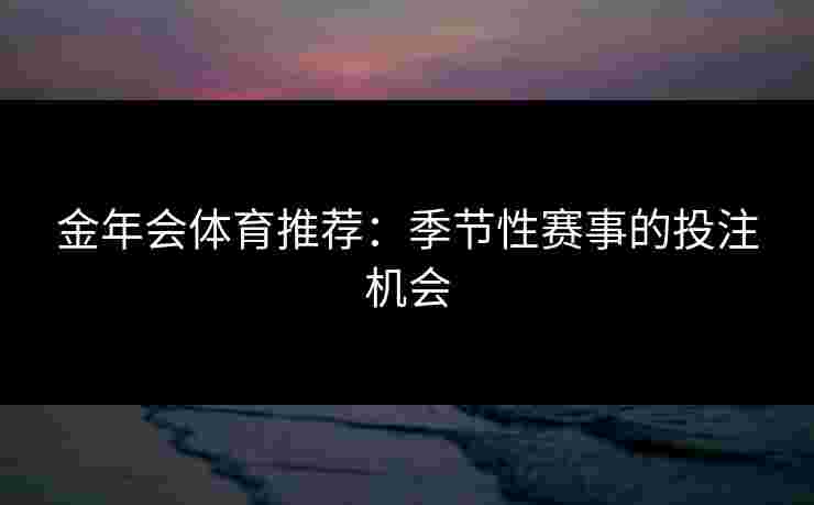 金年会体育推荐：季节性赛事的投注机会