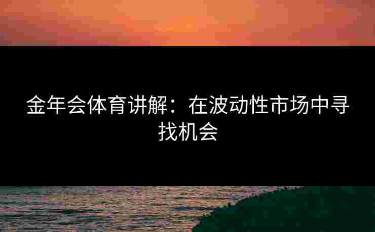 金年会体育讲解：在波动性市场中寻找机会