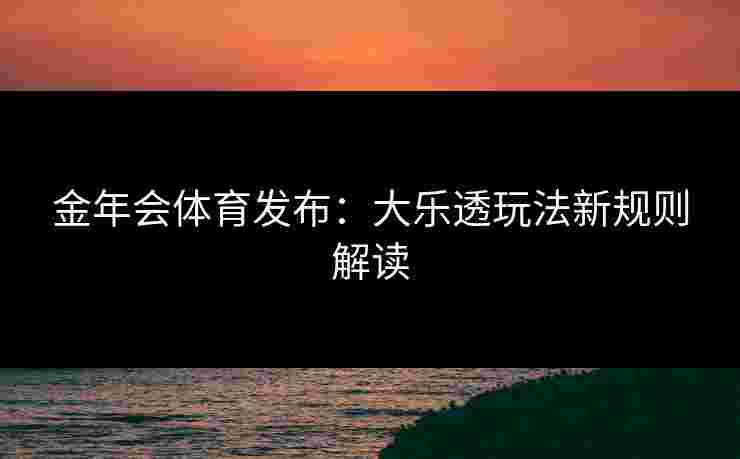 金年会体育发布：大乐透玩法新规则解读