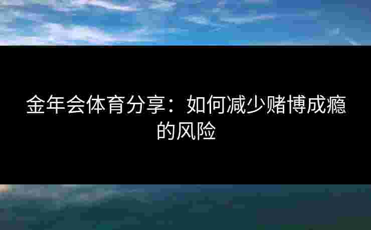 金年会体育分享：如何减少赌博成瘾的风险