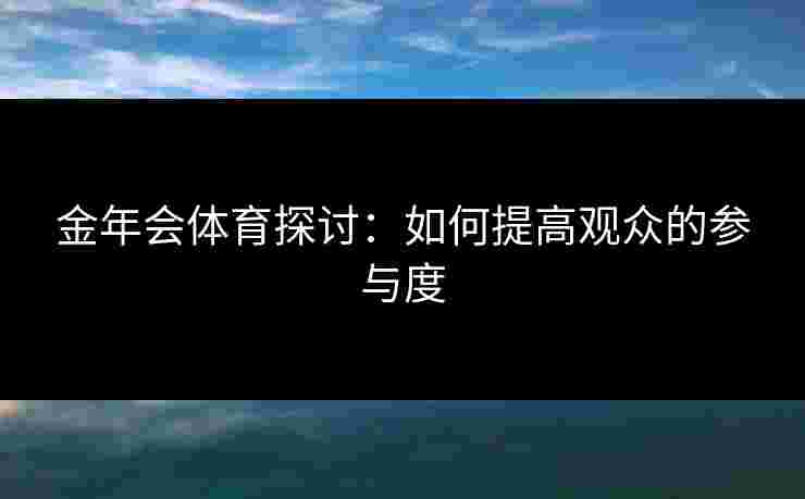 金年会体育探讨：如何提高观众的参与度