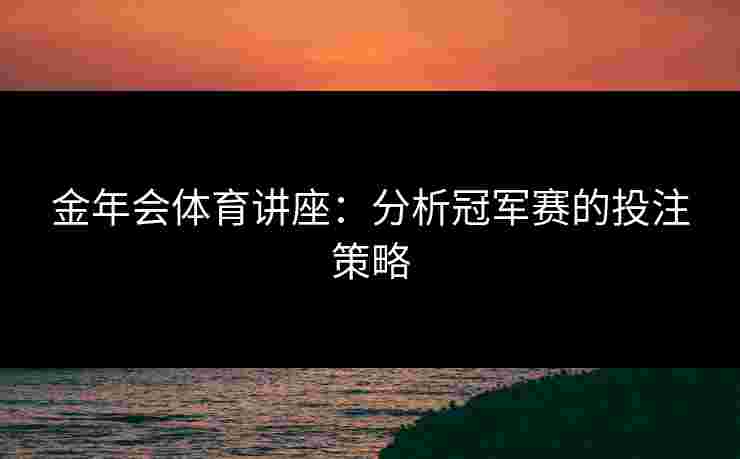金年会体育讲座：分析冠军赛的投注策略