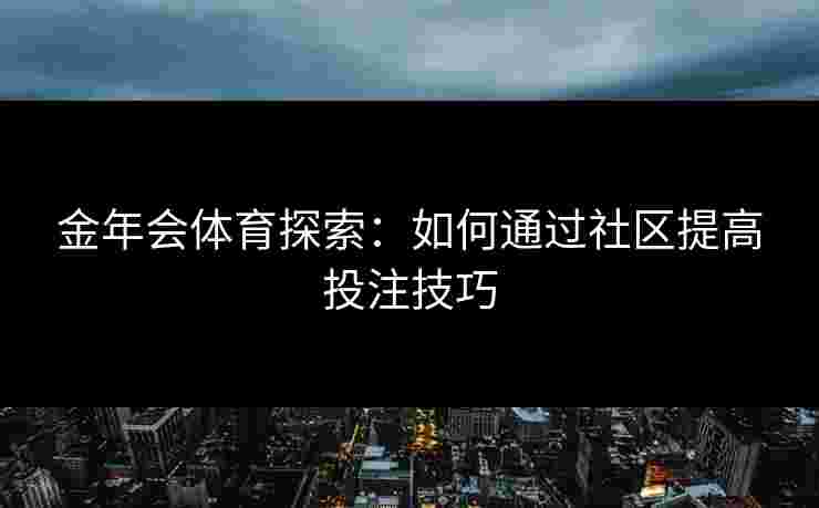 金年会体育探索：如何通过社区提高投注技巧