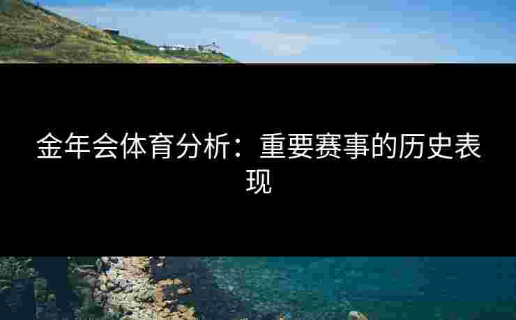 金年会体育分析：重要赛事的历史表现