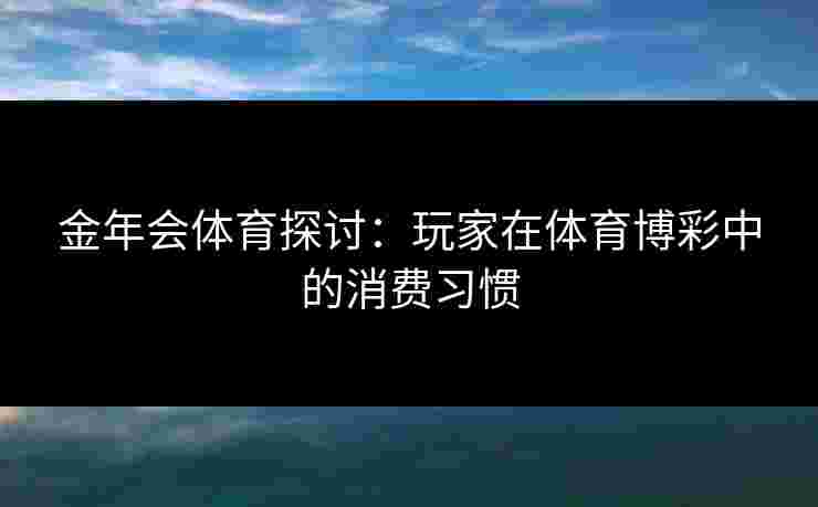 金年会体育探讨：玩家在体育博彩中的消费习惯
