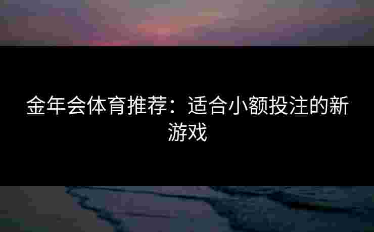 金年会体育推荐：适合小额投注的新游戏
