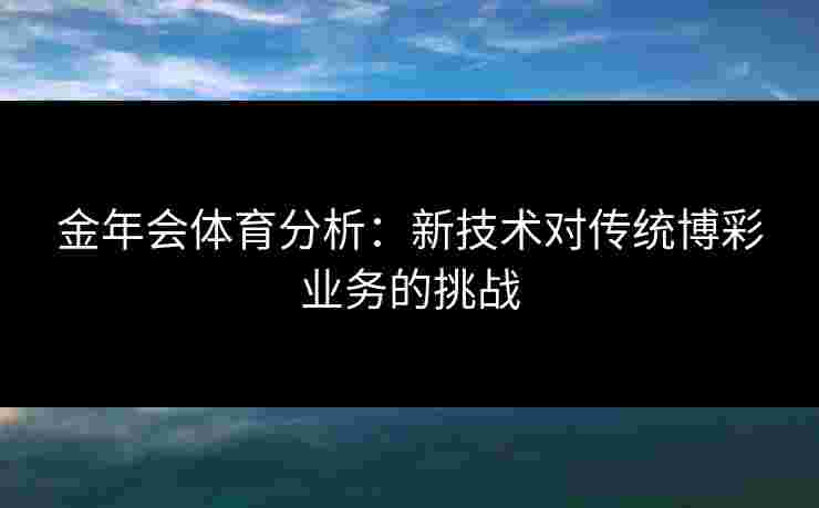 金年会体育分析：新技术对传统博彩业务的挑战